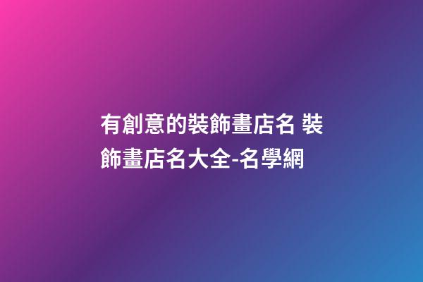 有創意的裝飾畫店名 裝飾畫店名大全-名學網-第1張-店鋪起名-玄機派